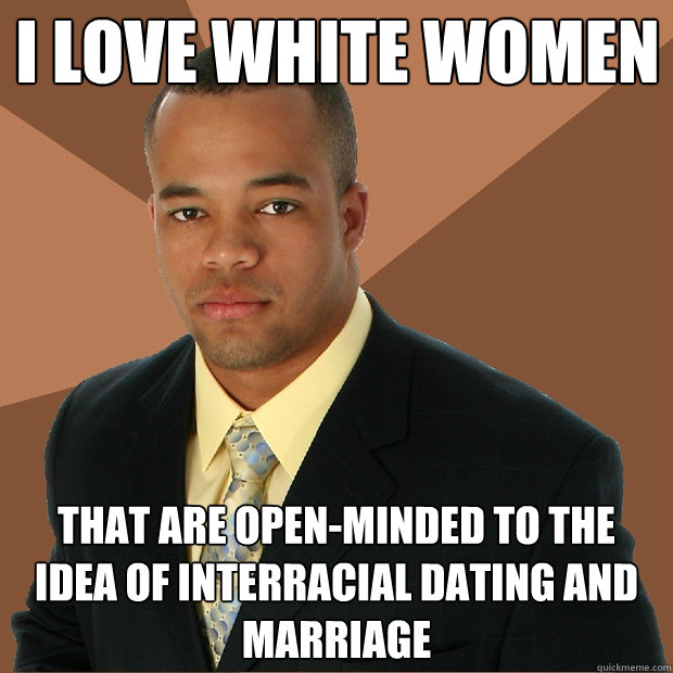 I love white women that are open-minded to the idea of interracial dating and marriage  Successful Black Man