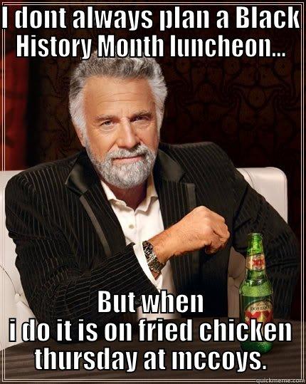 I DONT ALWAYS PLAN A BLACK HISTORY MONTH  - I DONT ALWAYS PLAN A BLACK HISTORY MONTH LUNCHEON... BUT WHEN I DO IT IS ON FRIED CHICKEN THURSDAY AT MCCOYS. The Most Interesting Man In The World