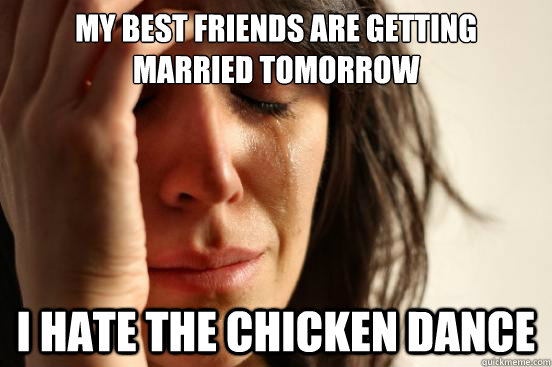 my best friends are getting married tomorrow i hate the chicken dance  First World Problems