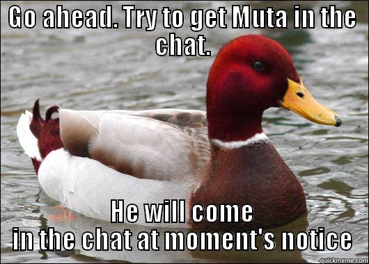 GO AHEAD. TRY TO GET MUTA IN THE CHAT. HE WILL COME IN THE CHAT AT MOMENT'S NOTICE Malicious Advice Mallard
