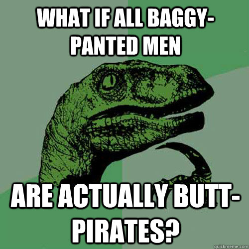 What if all baggy-panted men Are actually butt-pirates?  Philosoraptor