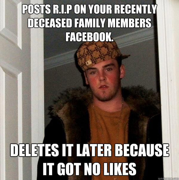 Posts R.I.P on your recently deceased family members facebook. Deletes it later because it got no likes  Scumbag Steve