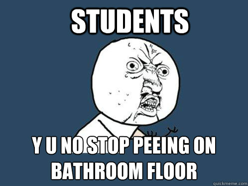 Students Y U no stop peeing on 
bathroom floor  Y U No