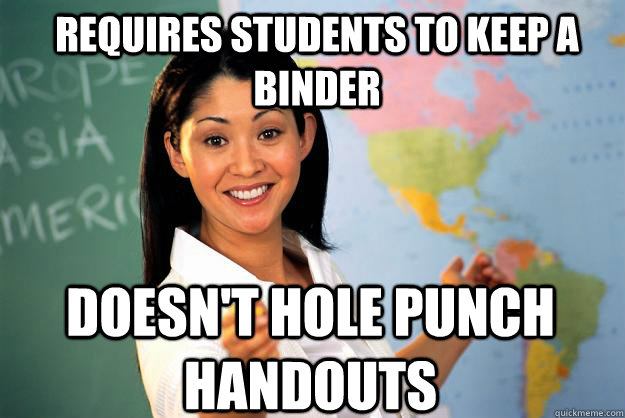 Requires students to keep a binder doesn't hole punch handouts  Unhelpful High School Teacher