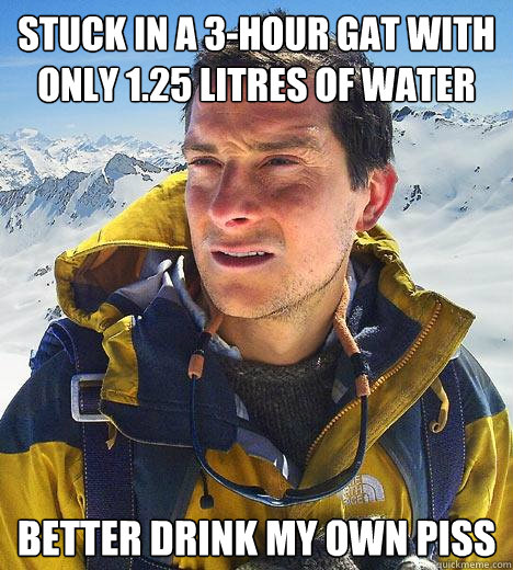 stuck in a 3-hour gat with only 1.25 litres of water better drink my own piss - stuck in a 3-hour gat with only 1.25 litres of water better drink my own piss  Bear Grylls