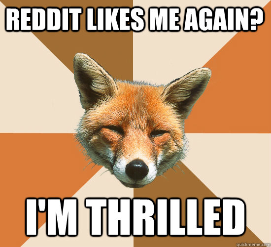 Reddit likes me again? I'm thrilled  Condescending Fox