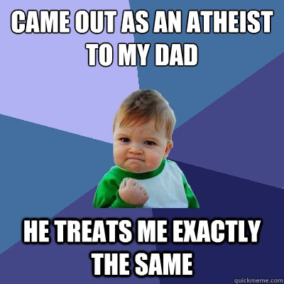 came out as an atheist to my dad he treats me exactly the same  Success Kid