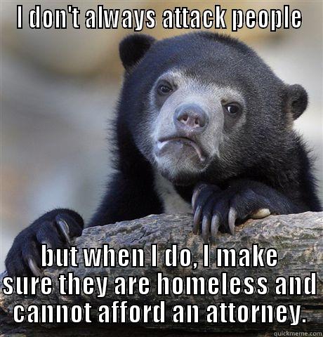 I DON'T ALWAYS ATTACK PEOPLE BUT WHEN I DO, I MAKE SURE THEY ARE HOMELESS AND CANNOT AFFORD AN ATTORNEY. Confession Bear