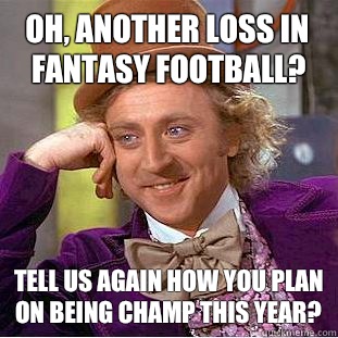 Oh, another loss in fantasy football?  Tell us again how you plan on being champ this year?   Condescending Wonka