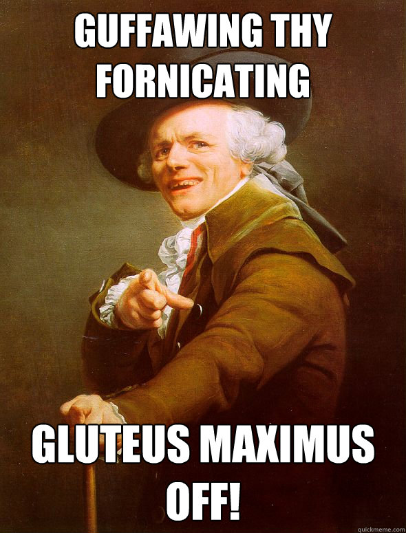 Guffawing thy
fornicating Gluteus Maximus off!  Joseph Ducreux