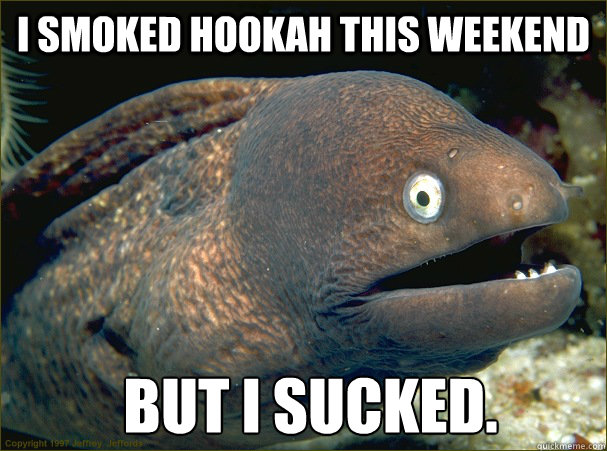 I smoked hookah this weekend But I sucked.  Bad Joke Eel