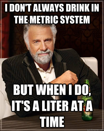 I don't always drink in the metric system but when I do, it's a liter at a time - I don't always drink in the metric system but when I do, it's a liter at a time  The Most Interesting Man In The World