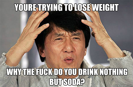 youre trying to lose weight Why the fuck do you drink nothing but soda?  EPIC JACKIE CHAN