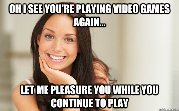 Oh I see you're playing video games again... Let me pleasure you while you continue to play  Good Girl Gina