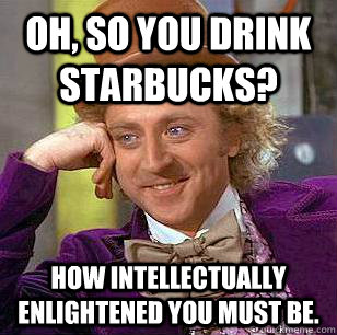 Oh, so you drink Starbucks? How intellectually enlightened you must be. - Oh, so you drink Starbucks? How intellectually enlightened you must be.  Condescending Wonka