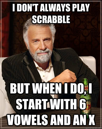 I don't always play scrabble But when I do, I start with 6 vowels and an X  The Most Interesting Man In The World