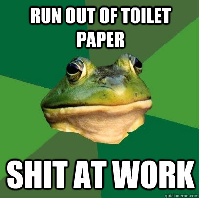 Run out of toilet paper Shit at work  Foul Bachelor Frog