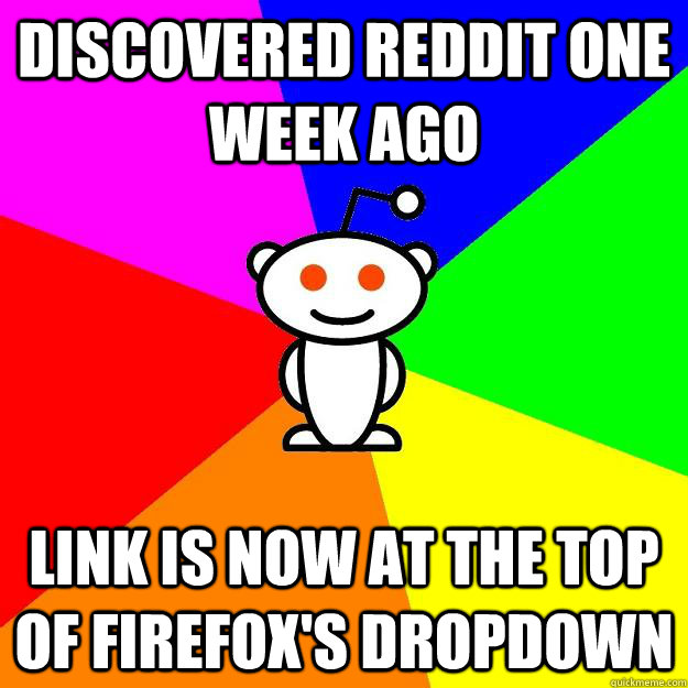 Discovered reddit one week ago  link is now at the top of firefox's dropdown  Reddit Alien