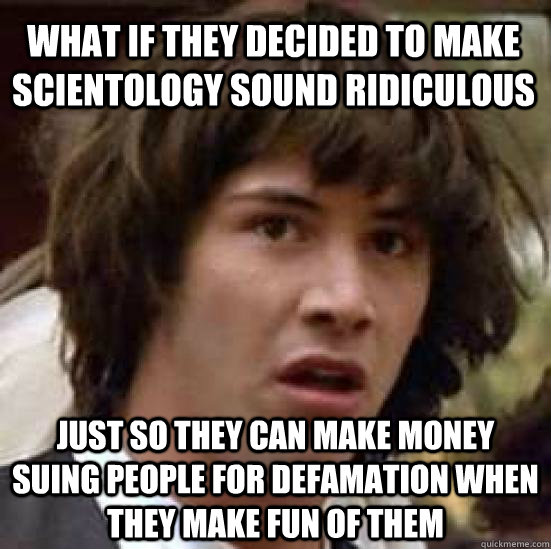 what if they decided to make scientology sound ridiculous just so they can make money suing people for defamation when they make fun of them  conspiracy keanu