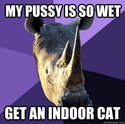 My pussy is so wet get an indoor cat  Sexually Oblivious Rhino