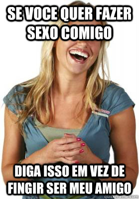 SE VOCE QUER FAZER SEXO COMIGO DIGA ISSO EM VEZ DE FINGIR SER MEU AMIGO - SE VOCE QUER FAZER SEXO COMIGO DIGA ISSO EM VEZ DE FINGIR SER MEU AMIGO  Friend Zone Fiona