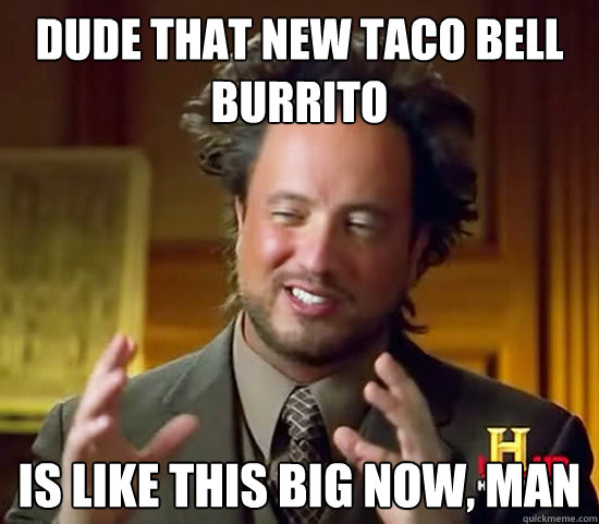 dude that new taco bell burrito is like this big now, man  Ancient Aliens