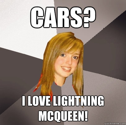 Cars? I love Lightning McQueen!  Musically Oblivious 8th Grader