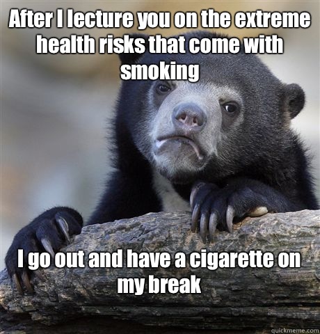 After I lecture you on the extreme health risks that come with smoking I go out and have a cigarette on my break
 - After I lecture you on the extreme health risks that come with smoking I go out and have a cigarette on my break
  Confession Bear