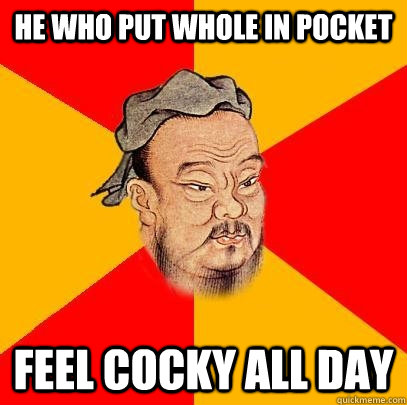 He who put whole in Pocket Feel cocky all day - He who put whole in Pocket Feel cocky all day  Confucius says