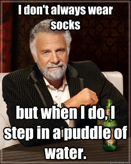 I don't always wear socks but when I do, I step in a puddle of water. - I don't always wear socks but when I do, I step in a puddle of water.  The Most Interesting Man In The World