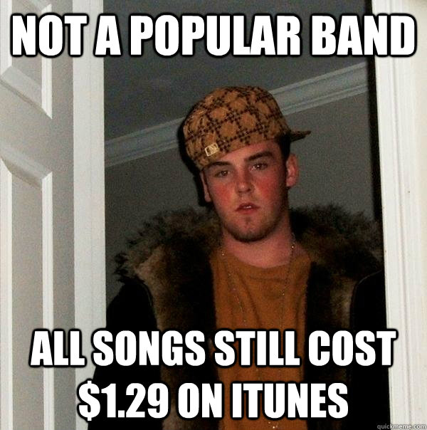 Not a popular band All songs still cost $1.29 on iTunes  Scumbag Steve