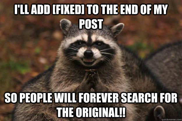 I'll add [fixed] to the end of my post So people will forever search for the original!!  Evil Plotting Raccoon