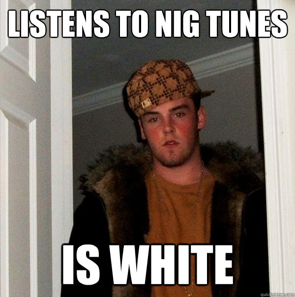 Listens to nig tunes is white  Scumbag Steve