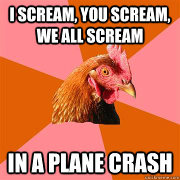 I scream, you scream, we all scream In a plane crash  - I scream, you scream, we all scream In a plane crash   Anti-Joke Chicken