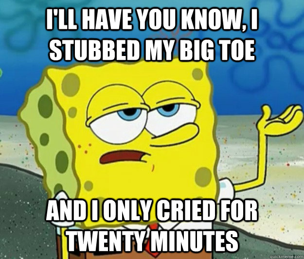 I'll have you know, i stubbed my big toe and i only cried for twenty minutes - I'll have you know, i stubbed my big toe and i only cried for twenty minutes  Tough Spongebob