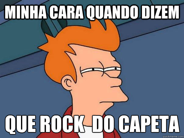 Minha cara quando dizem Que Rock é do capeta  Futurama Fry