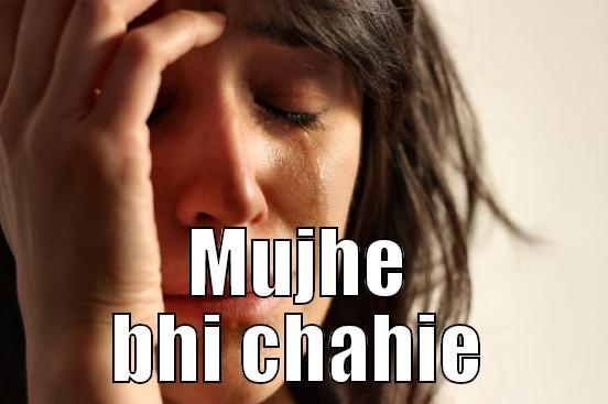   MUJHE BHI CHAHIE First World Problems