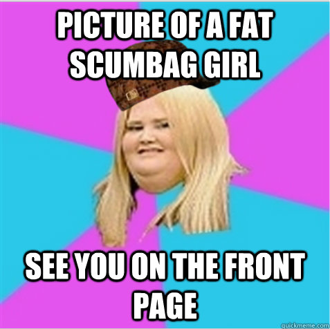 picture of a fat scumbag girl see you on the front page  scumbag fat girl