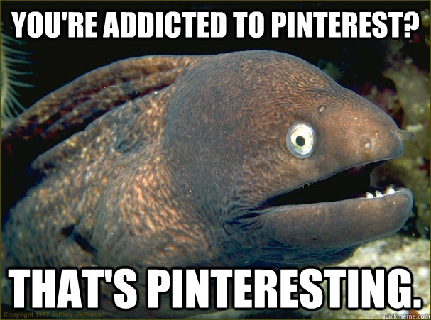 You're addicted to pinterest? that's pinteresting. - You're addicted to pinterest? that's pinteresting.  Bad Joke Eel