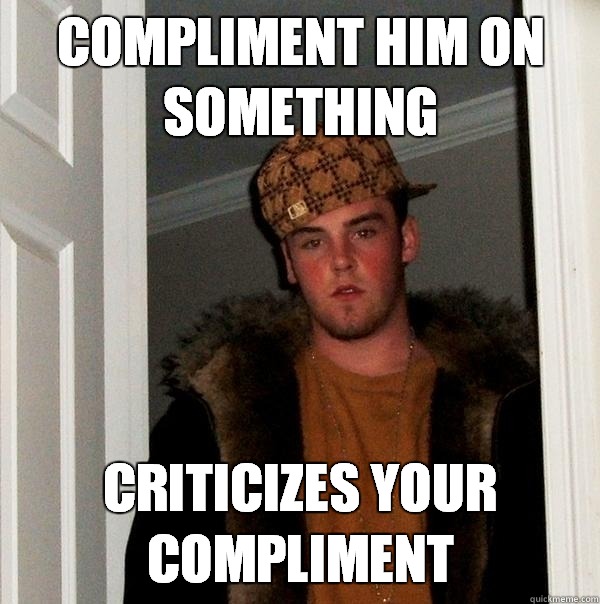 Compliment him on something Criticizes your compliment  Scumbag Steve