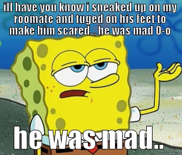 ILL HAVE YOU KNOW I SNEAKED UP ON MY ROOMATE AND TUGED ON HIS FEET TO MAKE HIM SCARED... HE WAS MAD O-O HE WAS MAD.. Tough Spongebob