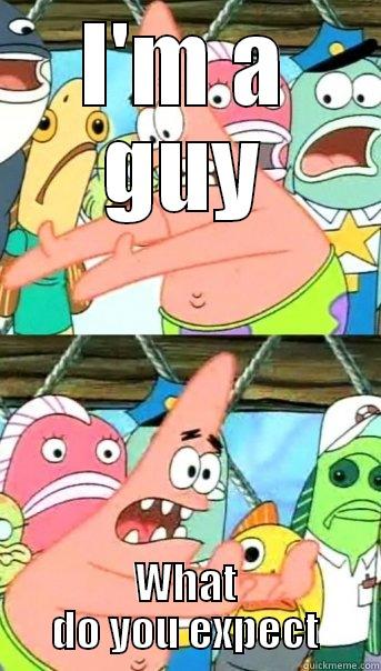 I'M A GUY WHAT DO YOU EXPECT Push it somewhere else Patrick