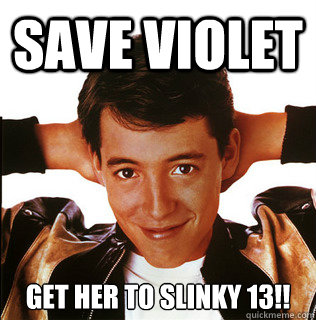 Save Violet Get her to Slinky 13!!  Ferris Bueller Dont care meme