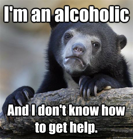 I'm an alcoholic And I don't know how to get help.  Confession Bear