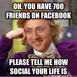 Oh, You have 700 friends on facebook please tell me how social your life is  Condescending Wonka