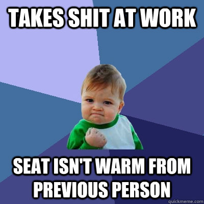 takes shit at work seat isn't warm from previous person  Success Kid