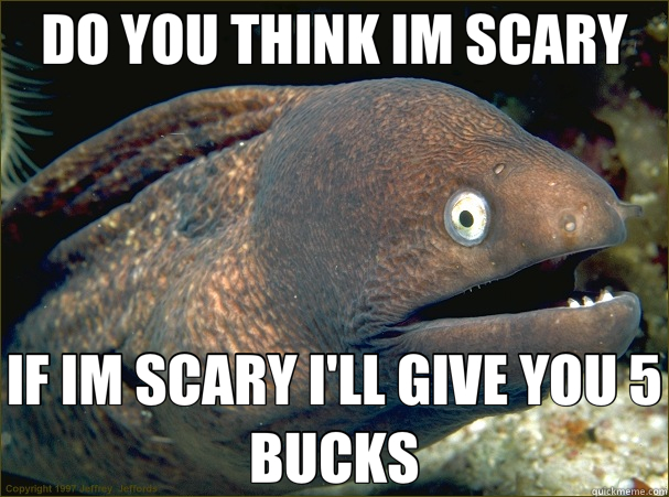 DO YOU THINK IM SCARY IF IM SCARY I'LL GIVE YOU 5 BUCKS  Bad Joke Eel