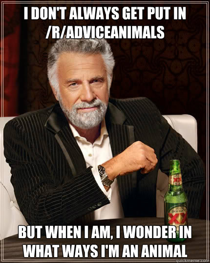 I don't always get put in /r/adviceanimals But when I am, I wonder in what ways I'm an animal  The Most Interesting Man In The World