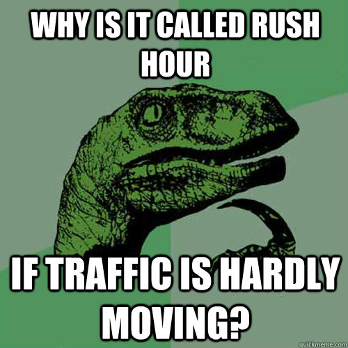 Why is it called rush hour If traffic is hardly moving?  Philosoraptor