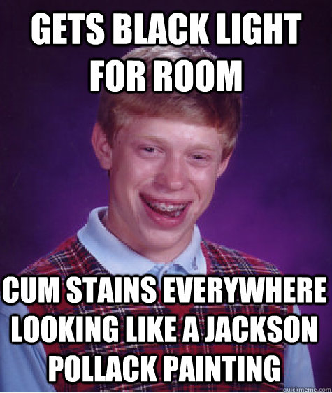 gets black light for room cum stains everywhere looking like a jackson pollack painting   Bad Luck Brian